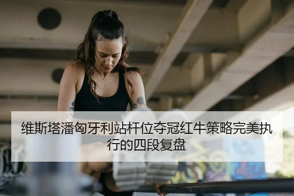 维斯塔潘匈牙利站杆位夺冠红牛策略完美执行的四段复盘